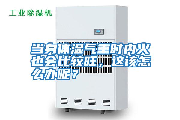 當身體濕氣重時內火也會比較旺,這該怎么辦呢?