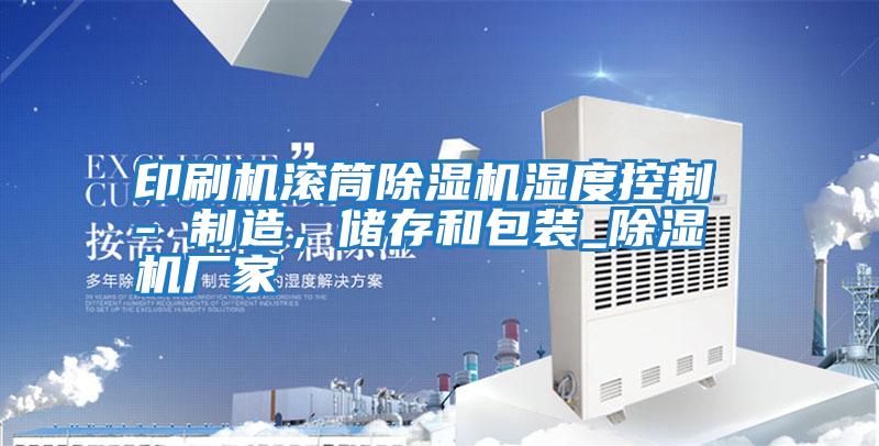 印刷機滾筒除濕機濕度控制 - 制造，儲存和包裝_除濕機廠家