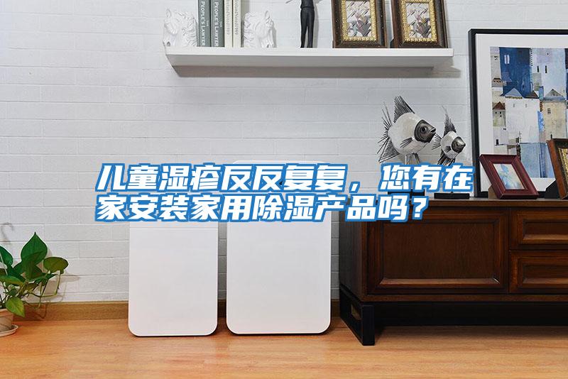 兒童濕疹反反復復,您有在家安裝家用除濕產品嗎?