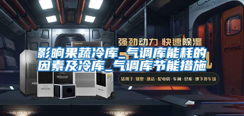 影晌果蔬冷庫(kù)_氣調(diào)庫(kù)能耗的因素及冷庫(kù)_氣調(diào)庫(kù)節(jié)能措施