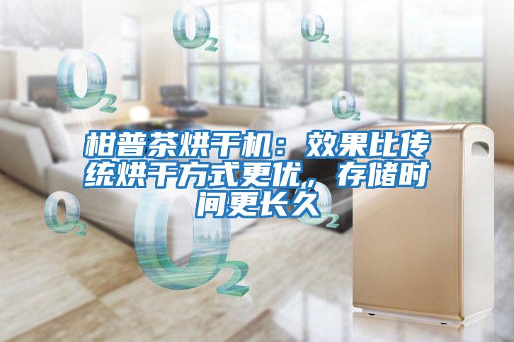 柑普茶烘干機(jī)：效果比傳統(tǒng)烘干方式更優(yōu)，存儲(chǔ)時(shí)間更長(zhǎng)久