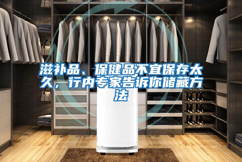 滋補品、保健品不宜保存太久，行內專家告訴你儲藏方法