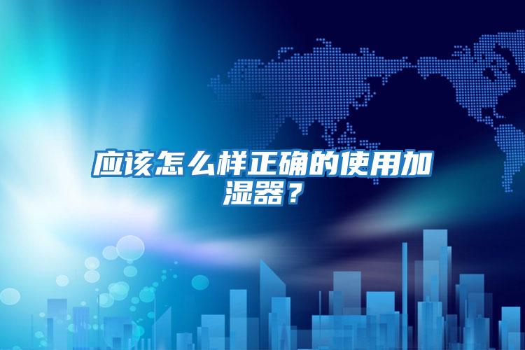 應(yīng)該怎么樣正確的使用加濕器？