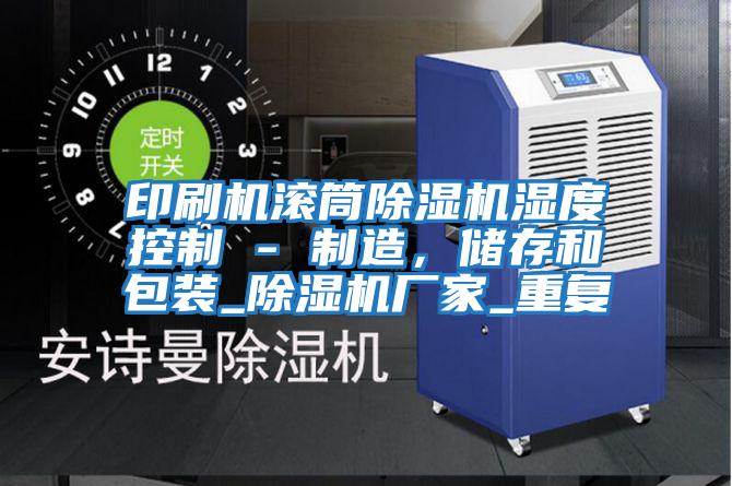 印刷機滾筒除濕機濕度控制 - 制造，儲存和包裝_除濕機廠家_重復