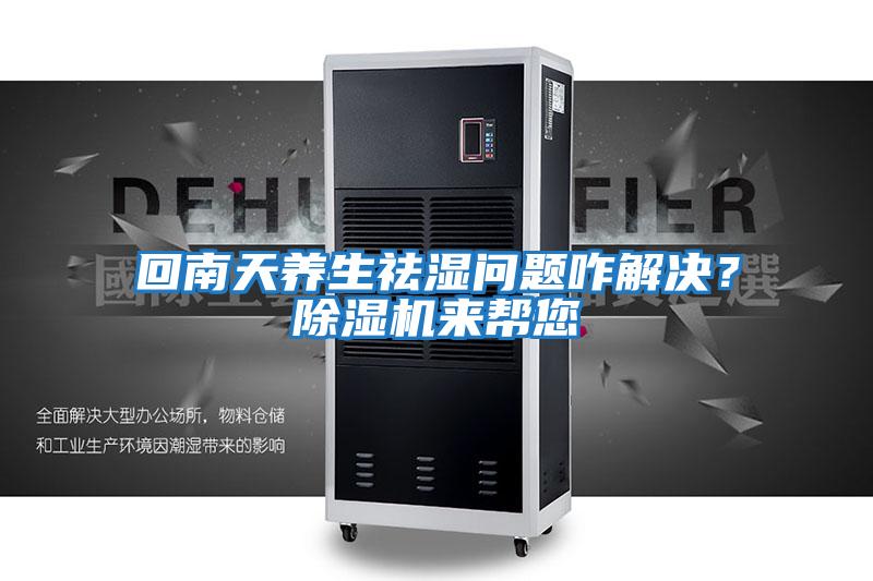 回南天養生祛濕問題咋解決？除濕機來幫您