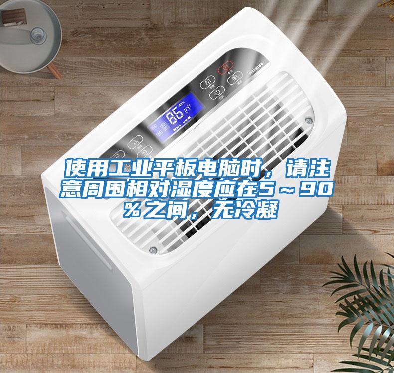 使用工業平板電腦時，請注意周圍相對濕度應在5～90％之間，無冷凝