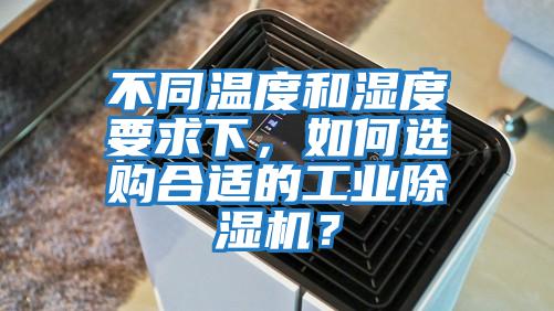 不同溫度和濕度要求下，如何選購合適的工業除濕機？