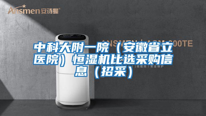 中科大附一院（安徽省立醫院）恒濕機比選采購信息（招采）