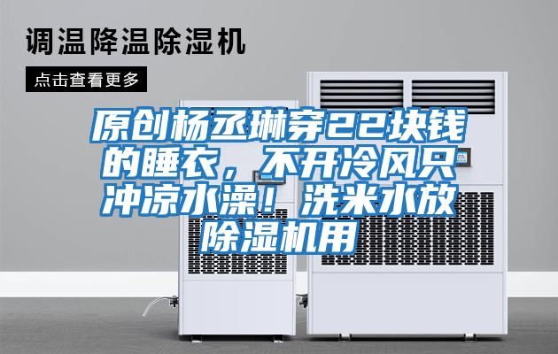 原創(chuàng)楊丞琳穿22塊錢(qián)的睡衣，不開(kāi)冷風(fēng)只沖涼水澡！洗米水放除濕機(jī)用