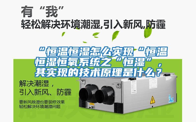 “恒溫恒濕怎么實現(xiàn)“恒溫恒濕恒氧系統(tǒng)之“恒濕”，其實現(xiàn)的技術(shù)原理是什么？