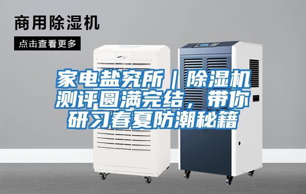 家電鹽究所｜除濕機(jī)測評圓滿完結(jié)，帶你研習(xí)春夏防潮秘籍