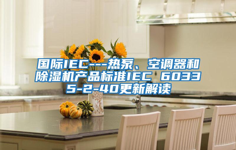 國際IEC---熱泵、空調器和除濕機產品標準IEC 60335-2-40更新解讀