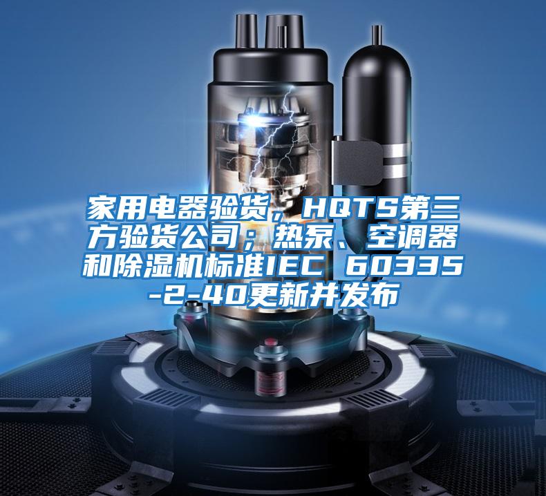 家用電器驗貨,HQTS第三方驗貨公司;熱泵、空調(diào)器和除濕機標(biāo)準(zhǔn)IEC 60335-2-40更新并發(fā)布