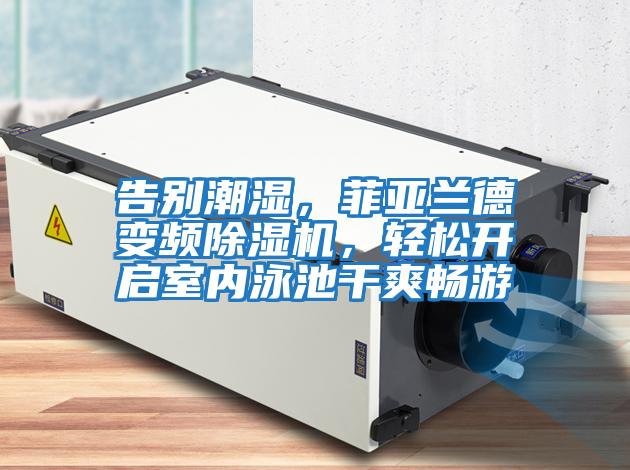 告別潮濕，菲亞蘭德變頻除濕機(jī)，輕松開啟室內(nèi)泳池干爽暢游