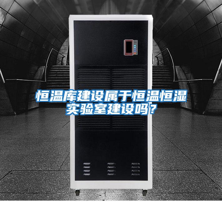 恒溫庫建設(shè)屬于恒溫恒濕實(shí)驗(yàn)室建設(shè)嗎?