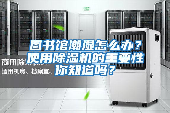 圖書館潮濕怎么辦？使用除濕機的重要性你知道嗎？