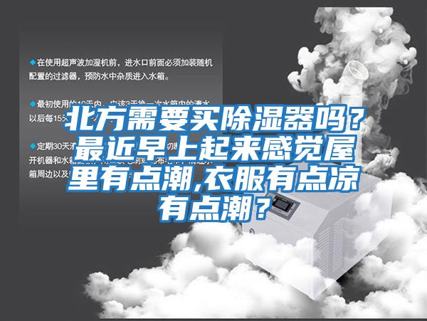 北方需要買除濕器嗎？最近早上起來(lái)感覺(jué)屋里有點(diǎn)潮,衣服有點(diǎn)涼有點(diǎn)潮？