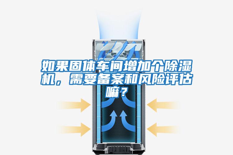 如果固體車間增加個除濕機,需要備案和風險評估嘛?