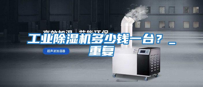 工業(yè)除濕機多少錢一臺？_重復(fù)