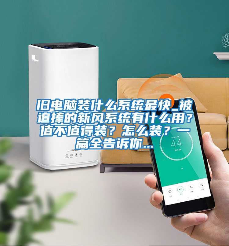 舊電腦裝什么系統最快_被追捧的新風系統有什么用？值不值得裝？怎么裝？一篇全告訴你...