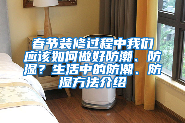 春節(jié)裝修過程中我們應(yīng)該如何做好防潮、防濕？生活中的防潮、防濕方法介紹