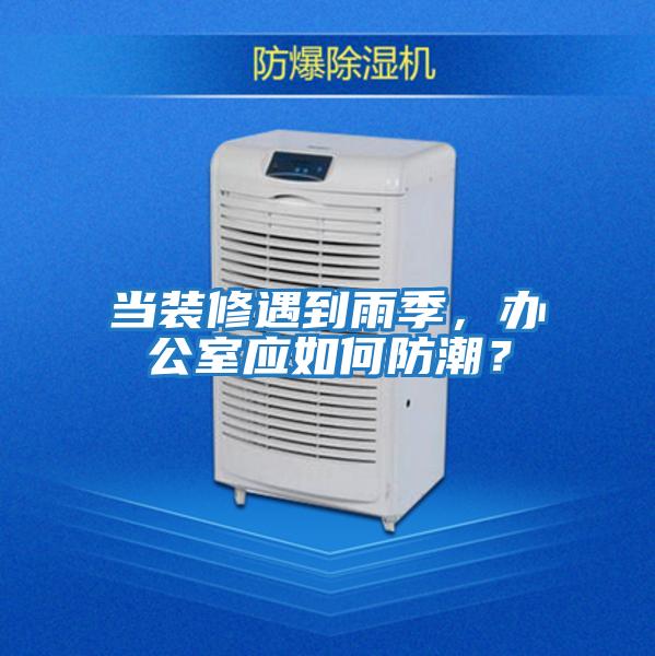 當裝修遇到雨季，辦公室應如何防潮？