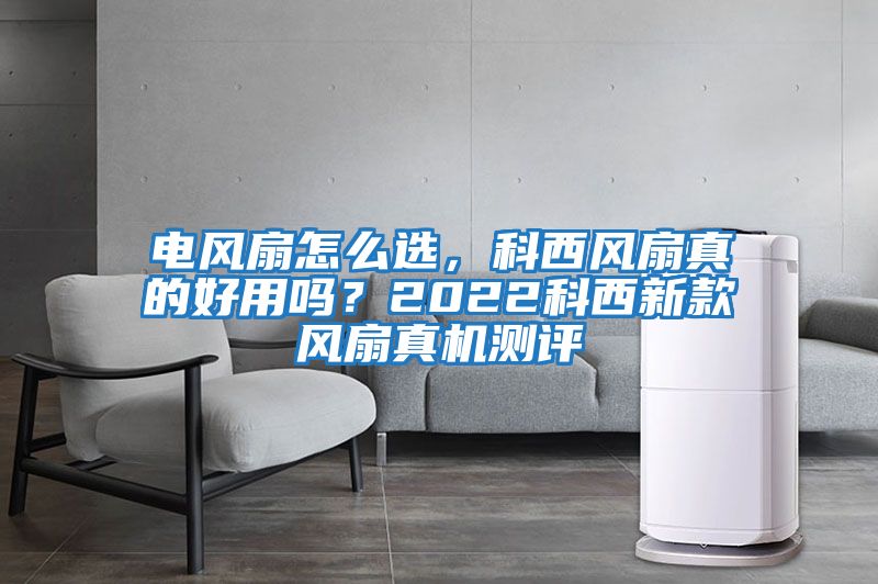 電風(fēng)扇怎么選，科西風(fēng)扇真的好用嗎？2022科西新款風(fēng)扇真機(jī)測評