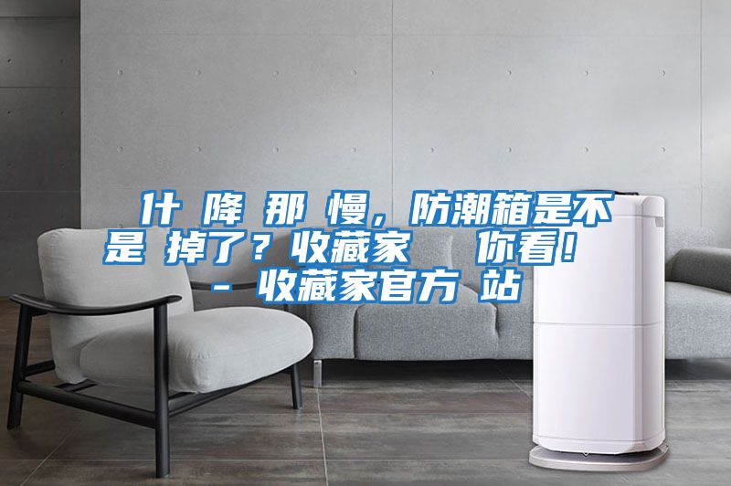 為什麼降濕那麼慢，防潮箱是不是壞掉了？收藏家實(shí)測給你看！ - 收藏家官方網(wǎng)站