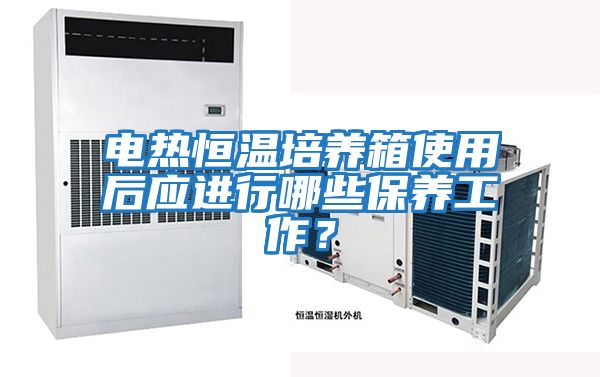 電熱恒溫培養箱使用后應進行哪些保養工作？