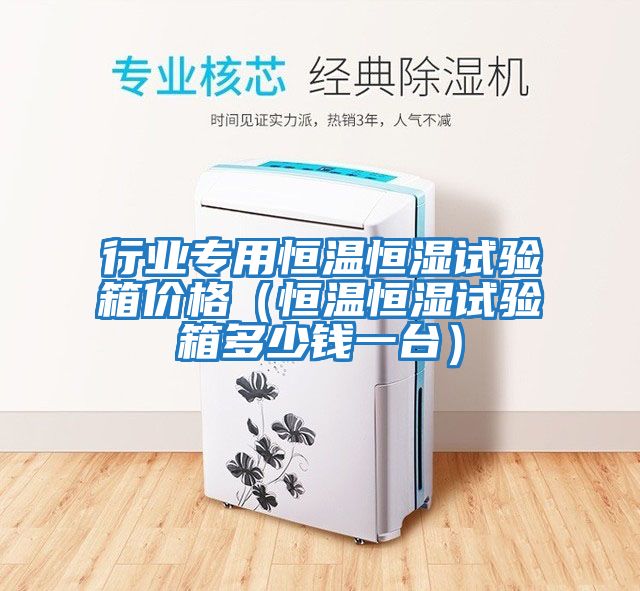 行業專用恒溫恒濕試驗箱價格(恒溫恒濕試驗箱多少錢一臺)