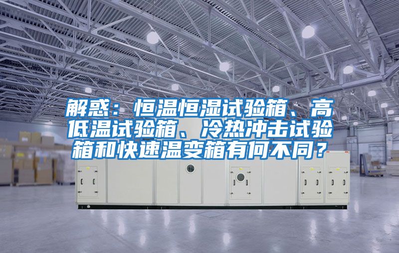 解惑：恒溫恒濕試驗箱、高低溫試驗箱、冷熱沖擊試驗箱和快速溫變箱有何不同？